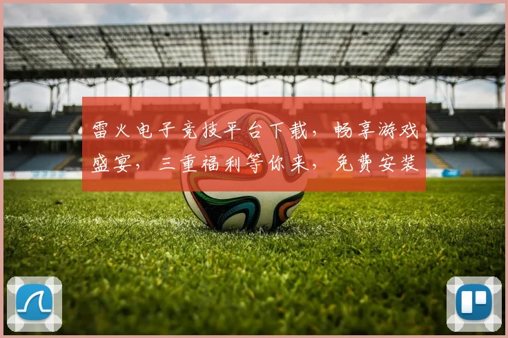 雷火电子竞技平台下载，畅享游戏盛宴，三重福利等你来，免费安装，轻松体验
