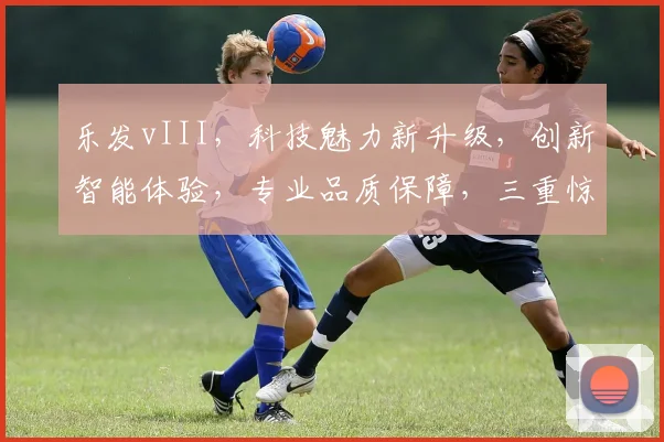 乐发vIII，科技魅力新升级，创新智能体验，专业品质保障，三重惊喜等你来