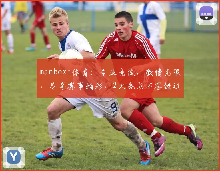 manbext体育：专业竞技，激情无限，尽享赛事精彩，2大亮点不容错过，不容错过