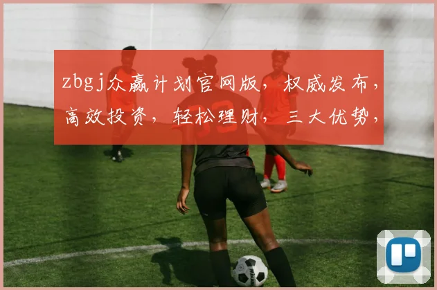 zbgj众赢计划官网版，权威发布，高效投资，轻松理财，三大优势，一站式服务，不容错过，抢鲜体验