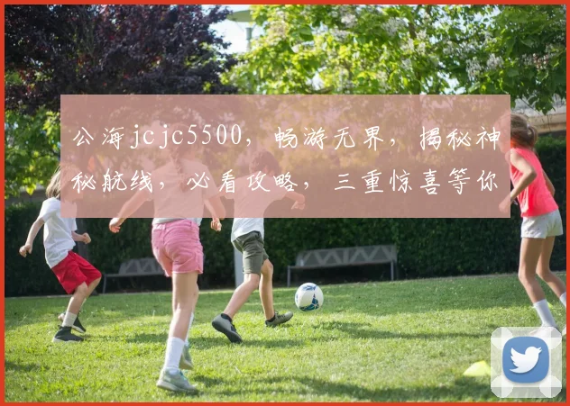 公海jcjc5500，畅游无界，揭秘神秘航线，必看攻略，三重惊喜等你来