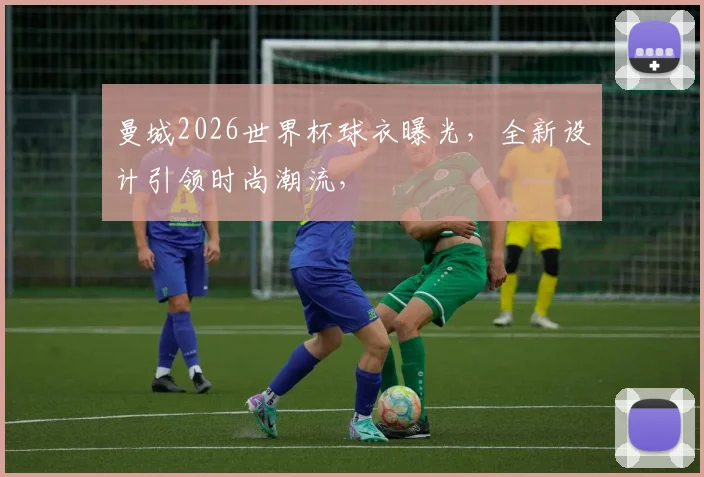 曼城2026世界杯球衣曝光，全新设计引领时尚潮流，