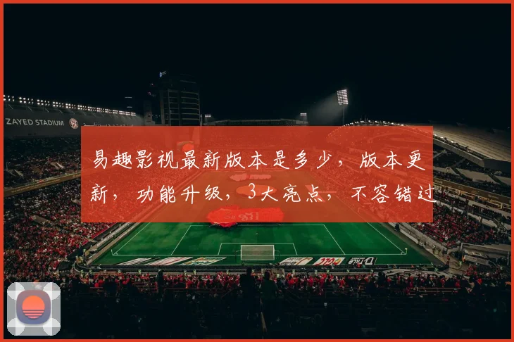 易趣影视最新版本是多少，版本更新，功能升级，3大亮点，不容错过，体验全新影视盛宴，立即下载
