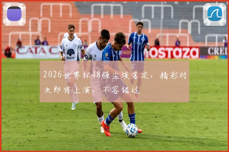 2026世界杯48强尘埃落定，精彩对决即将上演，不容错过
