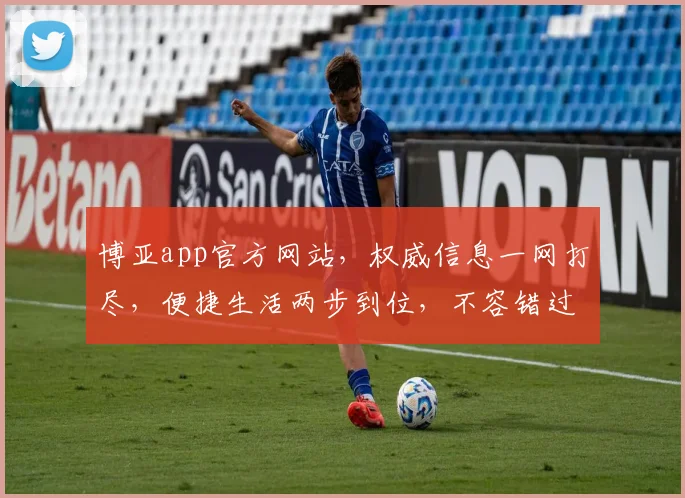 博亚app官方网站，权威信息一网打尽，便捷生活两步到位，不容错过