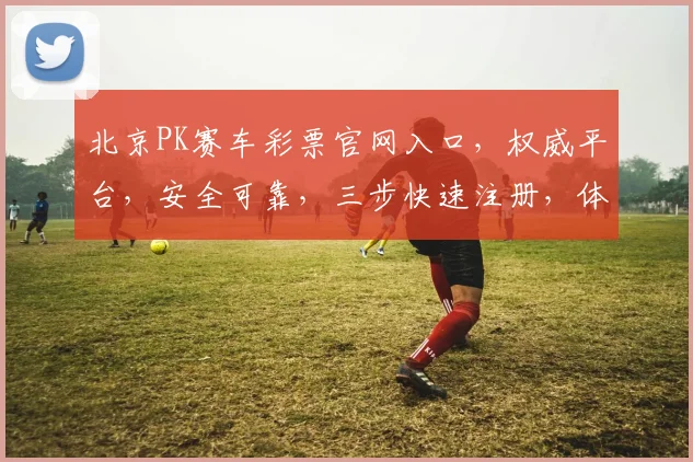 北京PK赛车彩票官网入口，权威平台，安全可靠，三步快速注册，体验刺激