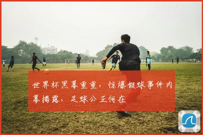 世界杯黑幕重重，惊爆假球事件内幕揭露，足球公正何在