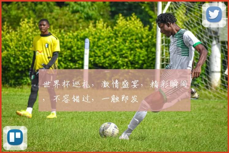 世界杯巡礼，激情盛宴，精彩瞬间，不容错过，一触即发