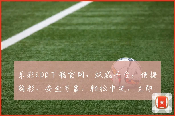 乐彩app下载官网，权威平台，便捷购彩，安全可靠，轻松中奖，立即下载体验