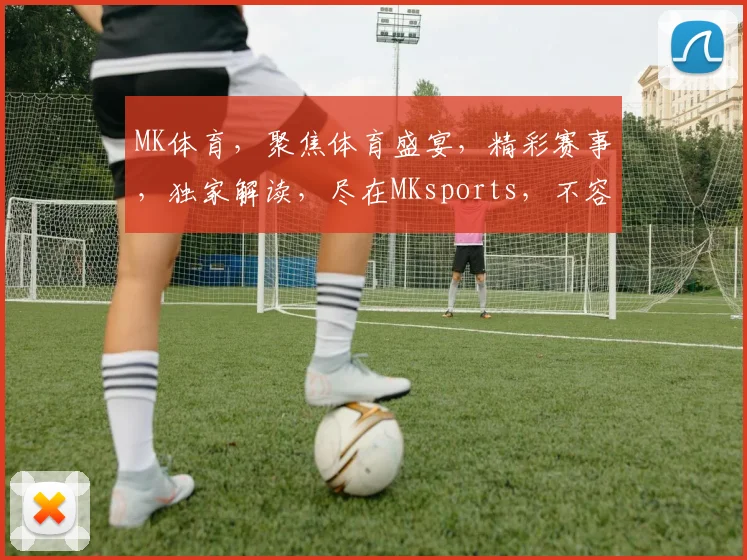 MK体育，聚焦体育盛宴，精彩赛事，独家解读，尽在MKsports，不容错过