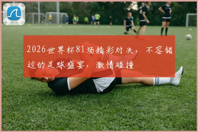 2026世界杯81场精彩对决，不容错过的足球盛宴，激情碰撞
