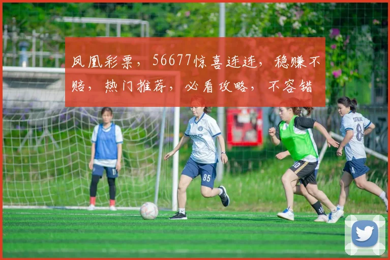 凤凰彩票，56677惊喜连连，稳赚不赔，热门推荐，必看攻略，不容错过