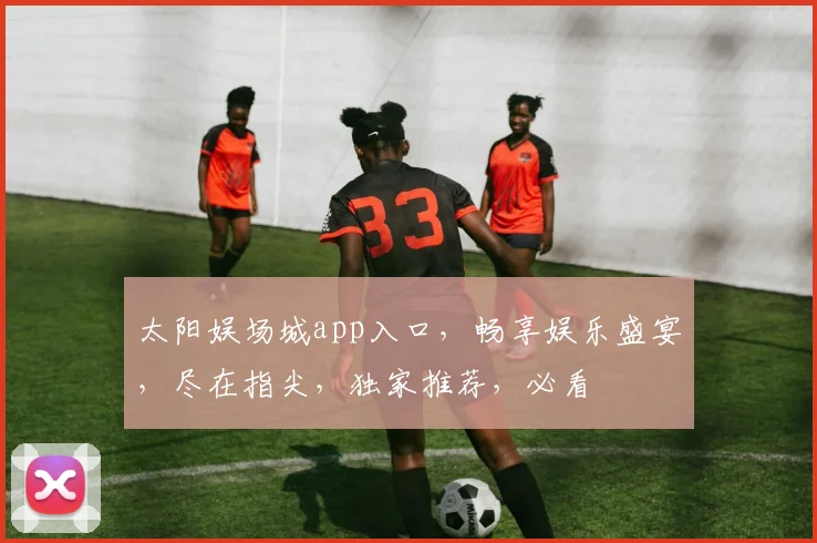 太阳娱场城app入口，畅享娱乐盛宴，尽在指尖，独家推荐，必看