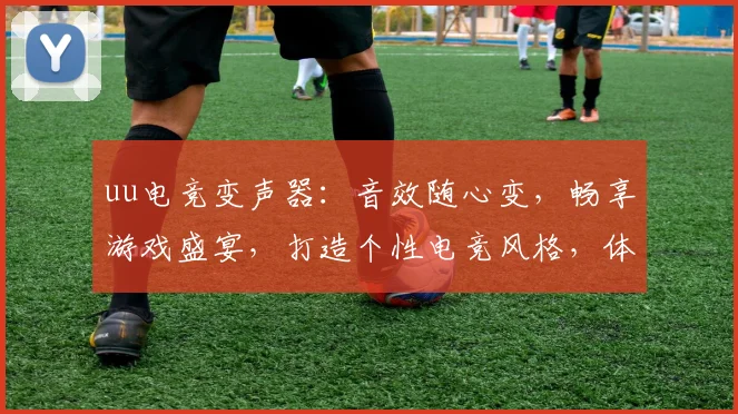 uu电竞变声器：音效随心变，畅享游戏盛宴，打造个性电竞风格，体验独特魅力，三重音效，尽在其中