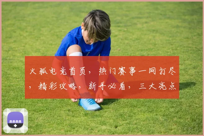 火狐电竞首页，热门赛事一网打尽，精彩攻略，新手必看，三大亮点逗你笑