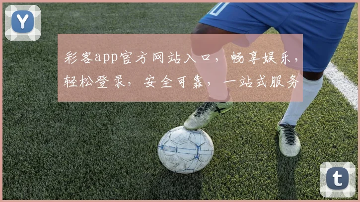 彩客app官方网站入口，畅享娱乐，轻松登录，安全可靠，一站式服务，必看攻略