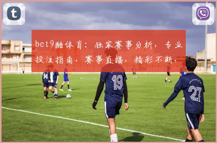 bet9酷体育：独家赛事分析，专业投注指南，赛事直播，精彩不断，三重福利等你来
